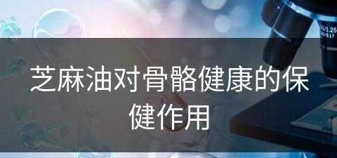 芝麻油对骨骼健康的保健作用